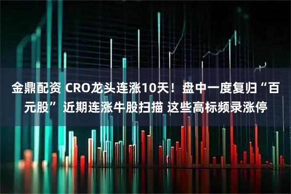 金鼎配资 CRO龙头连涨10天！盘中一度复归“百元股” 近期连涨牛股扫描 这些高标频录涨停
