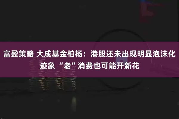 富盈策略 大成基金柏杨：港股还未出现明显泡沫化迹象 “老”消费也可能开新花