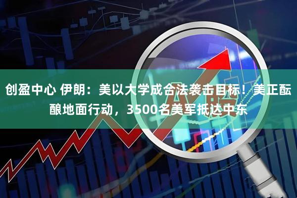 创盈中心 伊朗：美以大学成合法袭击目标！美正酝酿地面行动，3500名美军抵达中东