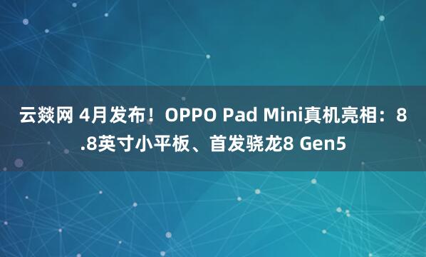 云燚网 4月发布！OPPO Pad Mini真机亮相：8.8英寸小平板、首发骁龙8 Gen5