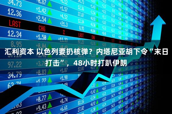 汇利资本 以色列要扔核弹？内塔尼亚胡下令“末日打击”，48小时打趴伊朗