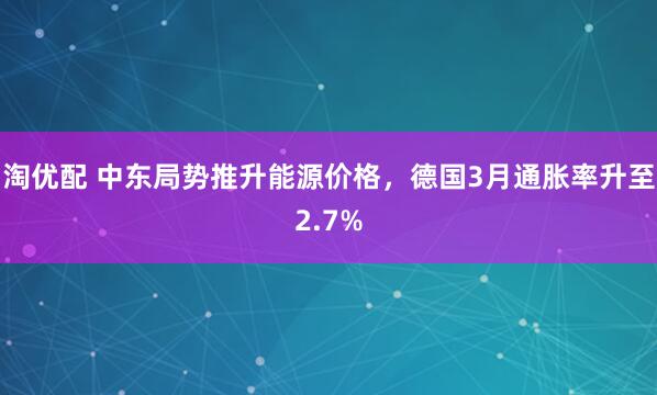 淘优配 中东局势推升能源价格，德国3月通胀率升至2.7%