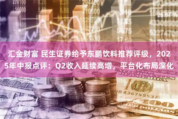 汇金财富 民生证券给予东鹏饮料推荐评级，2025年中报点评：Q2收入延续高增，平台化布局深化