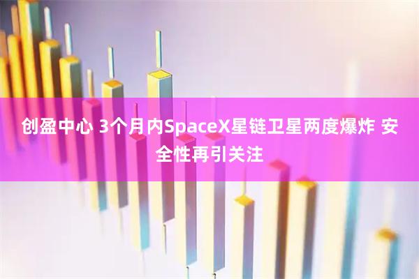 创盈中心 3个月内SpaceX星链卫星两度爆炸 安全性再引关注