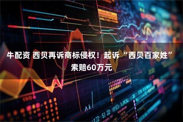 牛配资 西贝再诉商标侵权！起诉 “西贝百家姓” 索赔60万元