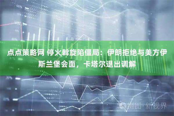 点点策略网 停火斡旋陷僵局：伊朗拒绝与美方伊斯兰堡会面，卡塔尔退出调解