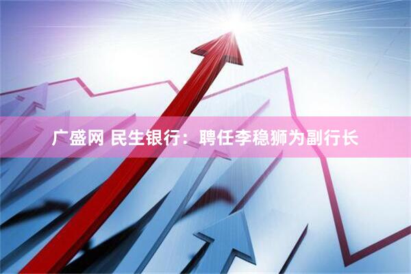 广盛网 民生银行：聘任李稳狮为副行长