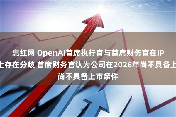 惠红网 OpenAI首席执行官与首席财务官在IPO时间上存在分歧 首席财务官认为公司在2026年尚不具备上市条件