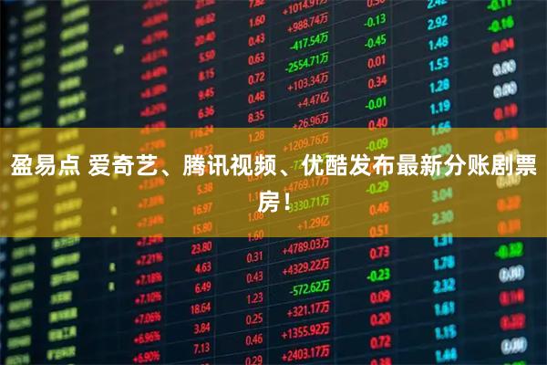 盈易点 爱奇艺、腾讯视频、优酷发布最新分账剧票房！