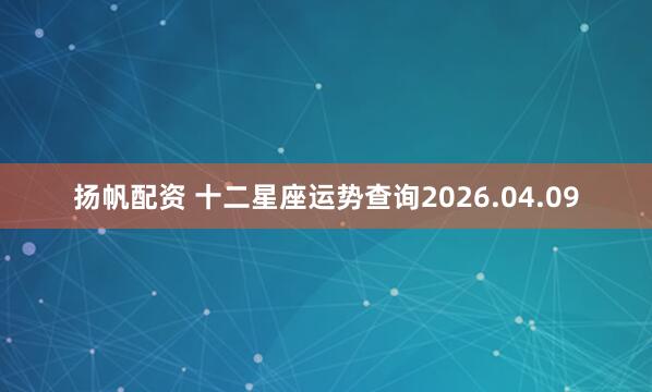 扬帆配资 十二星座运势查询2026.04.09