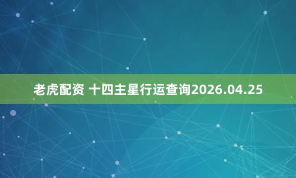 老虎配资 十四主星行运查询2026.04.25