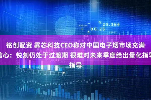 铭创配资 雾芯科技CEO称对中国电子烟市场充满信心：悦刻仍处于过渡期 很难对未来季度给出量化指导