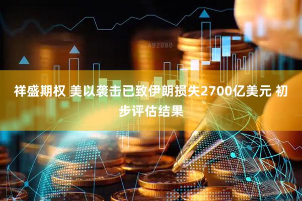 祥盛期权 美以袭击已致伊朗损失2700亿美元 初步评估结果